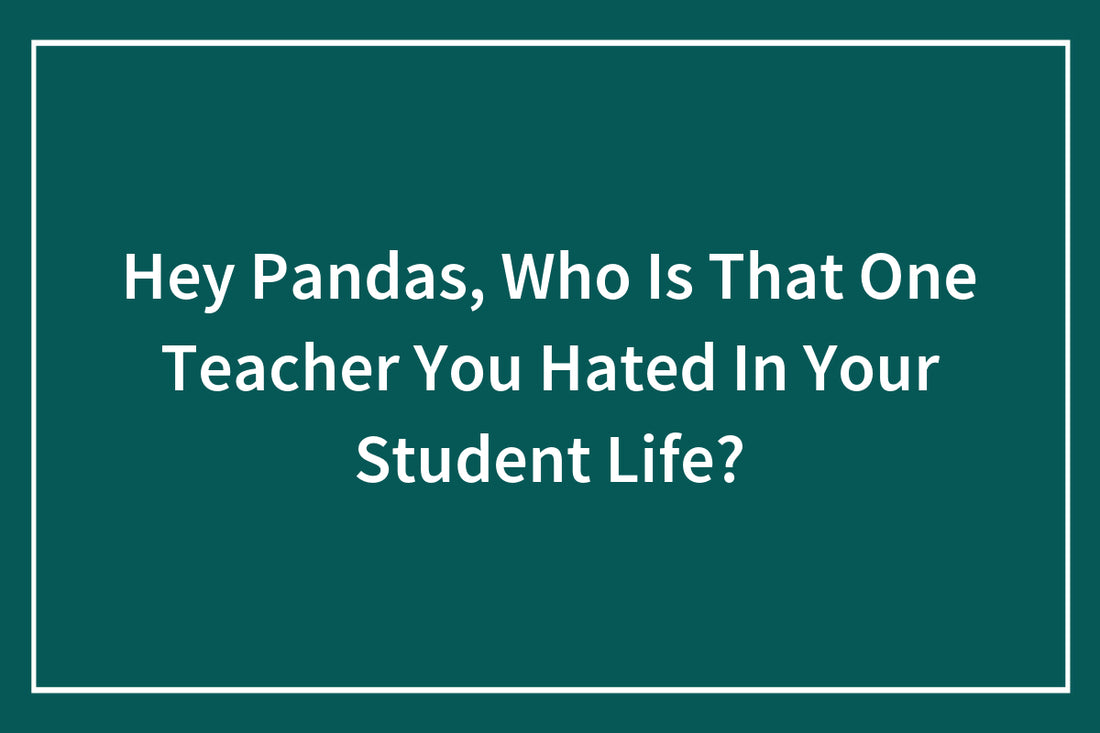 Hey Pandas, Who Is That One Teacher You Hated In Your Student Life?