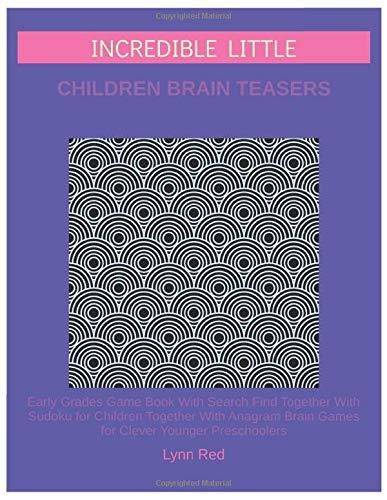 Incredible Little Children Brain Teasers: Early Grades Game Book With Search Find Together With Sudoku for Children Together With Anagram Brain Games for Clever Younger Preschoolers