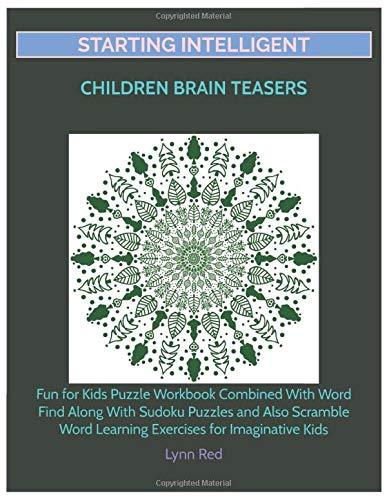 Starting Intelligent Children Brain Teasers: Fun for Kids Puzzle Workbook Combined With Word Find Along With Sudoku Puzzles and Also Scramble Word Learning Exercises for Imaginative Kids