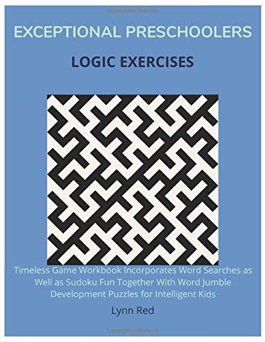 Exceptional Preschoolers Logic Exercises: Timeless Game Workbook Incorporates Word Searches as Well as Sudoku Fun Together With Word Jumble Development Puzzles for Intelligent Kids